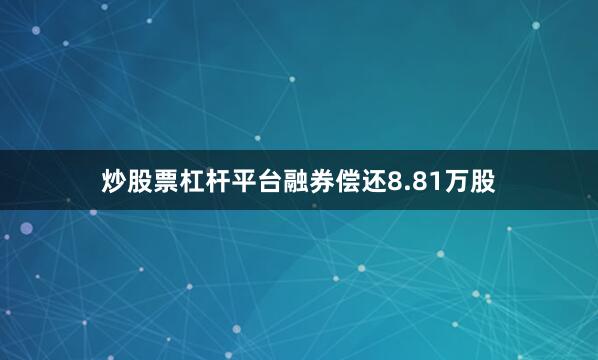 炒股票杠杆平台融券偿还8.81万股
