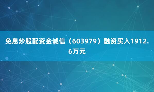免息炒股配资金诚信（603979）融资买入1912.6万元
