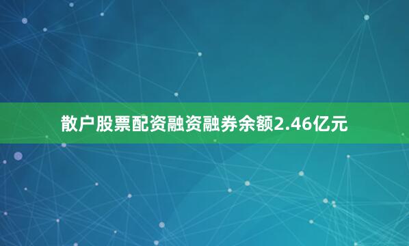 散户股票配资融资融券余额2.46亿元