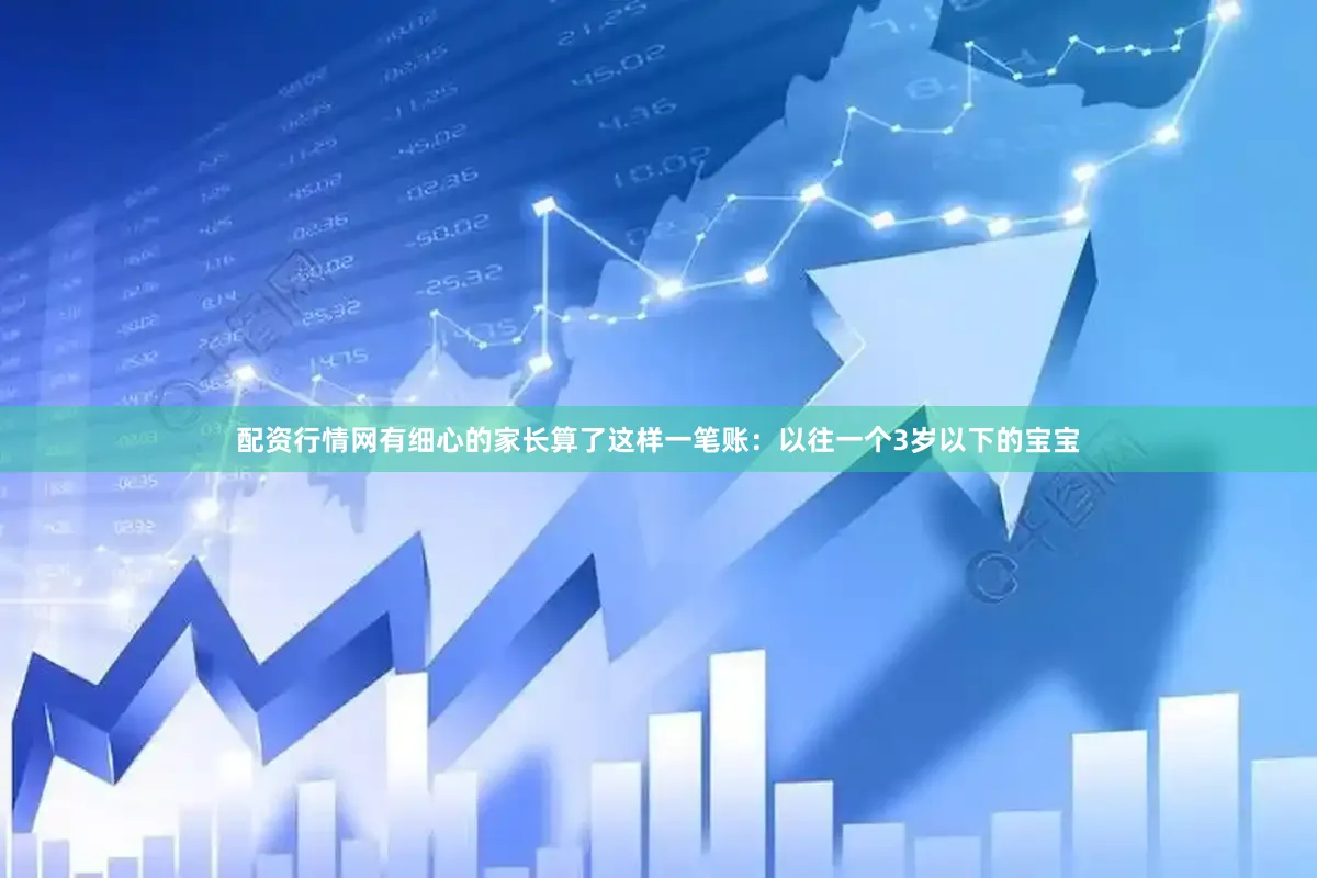 配资行情网有细心的家长算了这样一笔账：以往一个3岁以下的宝宝