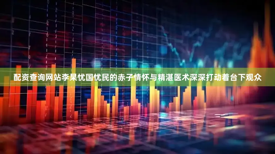 配资查询网站李杲忧国忧民的赤子情怀与精湛医术深深打动着台下观众