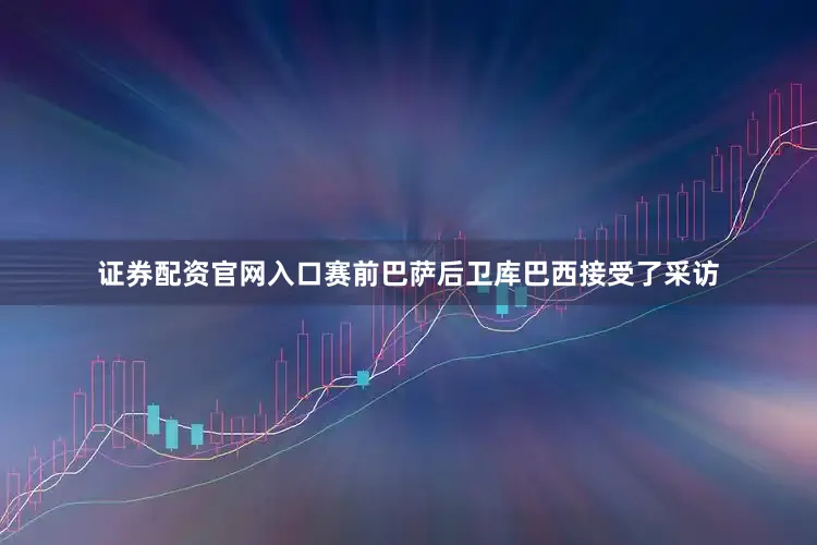 证券配资官网入口赛前巴萨后卫库巴西接受了采访