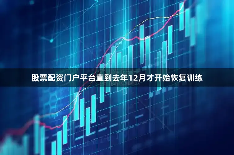 股票配资门户平台直到去年12月才开始恢复训练