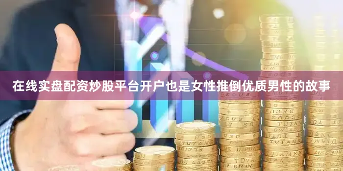 在线实盘配资炒股平台开户也是女性推倒优质男性的故事