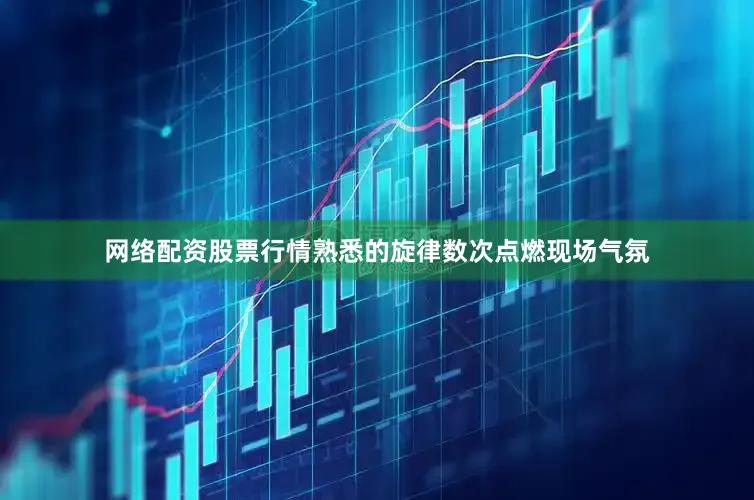 网络配资股票行情熟悉的旋律数次点燃现场气氛