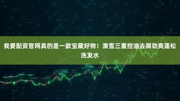 我要配资官网真的是一款宝藏好物！澳雪三重控油去屑劲爽蓬松洗发水
