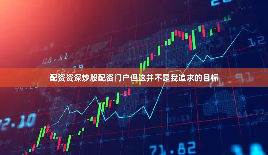 配资资深炒股配资门户但这并不是我追求的目标
