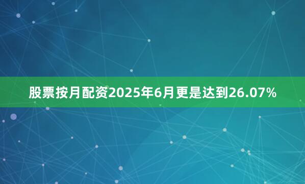 股票按月配资2025年6月更是达到26.07%