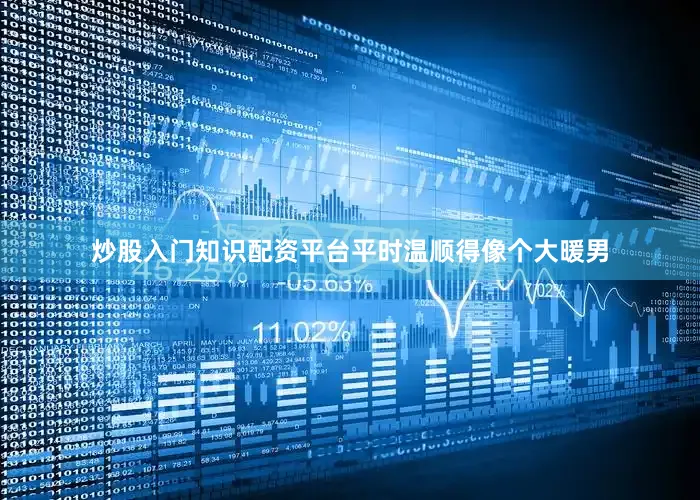 炒股入门知识配资平台平时温顺得像个大暖男