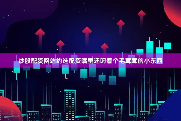 炒股配资网站约选配资嘴里还叼着个毛茸茸的小东西