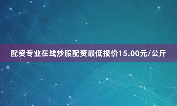 配资专业在线炒股配资最低报价15.00元/公斤