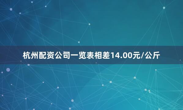 杭州配资公司一览表相差14.00元/公斤