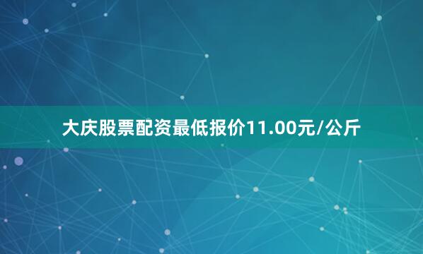 大庆股票配资最低报价11.00元/公斤