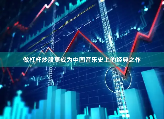做杠杆炒股更成为中国音乐史上的经典之作