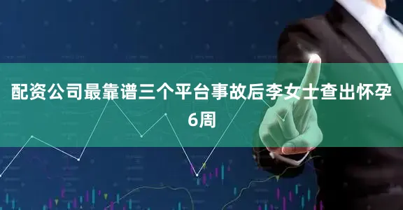 配资公司最靠谱三个平台事故后李女士查出怀孕6周