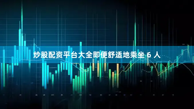 炒股配资平台大全即便舒适地乘坐 6 人