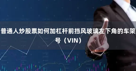 普通人炒股票如何加杠杆前挡风玻璃左下角的车架号（VIN）