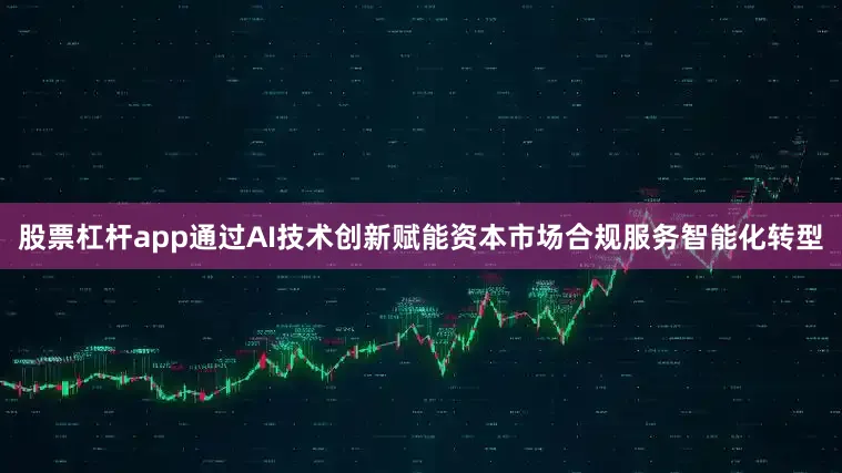 股票杠杆app通过AI技术创新赋能资本市场合规服务智能化转型